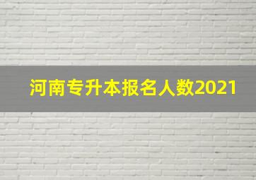 河南专升本报名人数2021