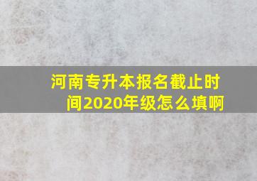 河南专升本报名截止时间2020年级怎么填啊