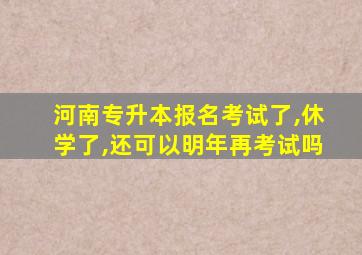 河南专升本报名考试了,休学了,还可以明年再考试吗