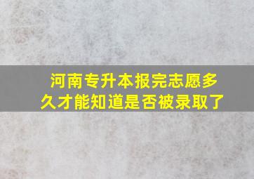 河南专升本报完志愿多久才能知道是否被录取了