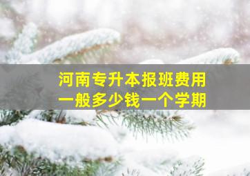 河南专升本报班费用一般多少钱一个学期