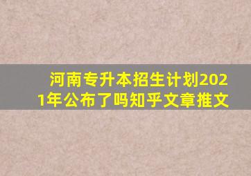 河南专升本招生计划2021年公布了吗知乎文章推文