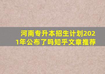 河南专升本招生计划2021年公布了吗知乎文章推荐