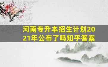 河南专升本招生计划2021年公布了吗知乎答案