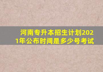 河南专升本招生计划2021年公布时间是多少号考试