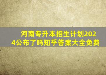 河南专升本招生计划2024公布了吗知乎答案大全免费