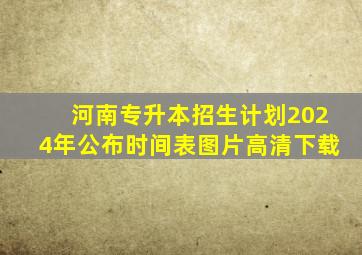 河南专升本招生计划2024年公布时间表图片高清下载