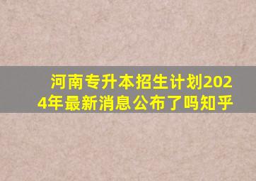 河南专升本招生计划2024年最新消息公布了吗知乎