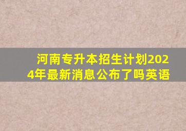 河南专升本招生计划2024年最新消息公布了吗英语