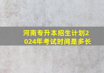 河南专升本招生计划2024年考试时间是多长