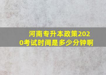 河南专升本政策2020考试时间是多少分钟啊