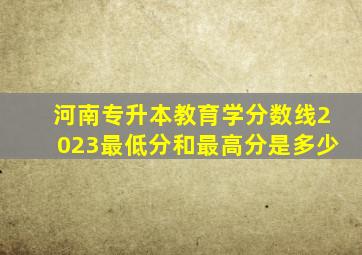 河南专升本教育学分数线2023最低分和最高分是多少