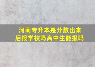 河南专升本是分数出来后报学校吗高中生能报吗