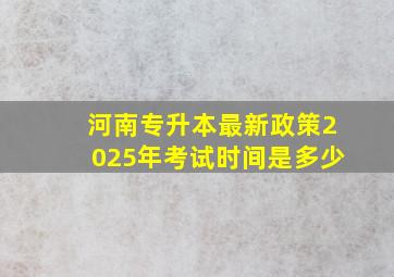 河南专升本最新政策2025年考试时间是多少