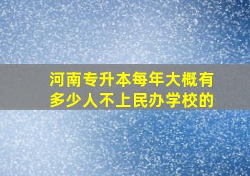 河南专升本每年大概有多少人不上民办学校的