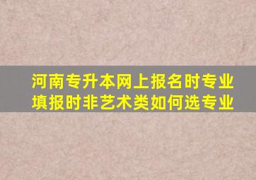 河南专升本网上报名时专业填报时非艺术类如何选专业