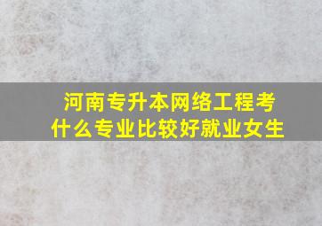 河南专升本网络工程考什么专业比较好就业女生