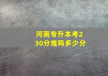 河南专升本考230分难吗多少分