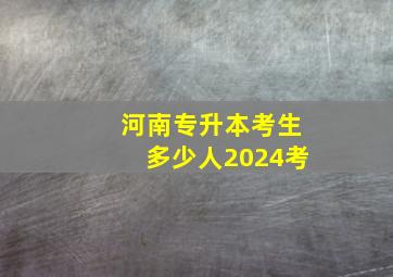 河南专升本考生多少人2024考