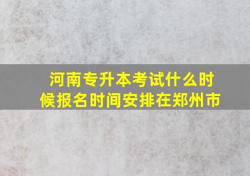 河南专升本考试什么时候报名时间安排在郑州市