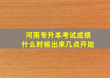 河南专升本考试成绩什么时候出来几点开始