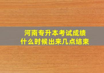 河南专升本考试成绩什么时候出来几点结束