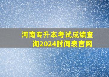 河南专升本考试成绩查询2024时间表官网