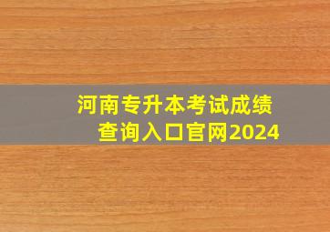 河南专升本考试成绩查询入口官网2024