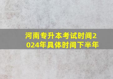 河南专升本考试时间2024年具体时间下半年