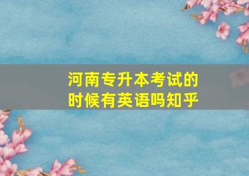 河南专升本考试的时候有英语吗知乎