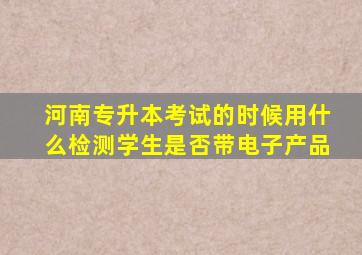 河南专升本考试的时候用什么检测学生是否带电子产品