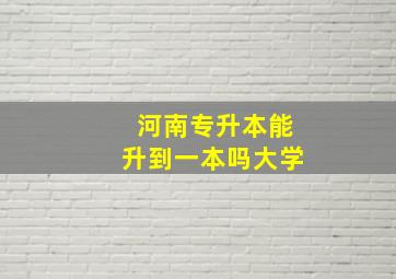 河南专升本能升到一本吗大学