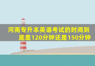 河南专升本英语考试的时间到底是120分钟还是150分钟