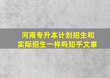 河南专升本计划招生和实际招生一样吗知乎文章