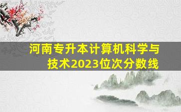 河南专升本计算机科学与技术2023位次分数线