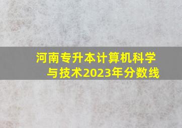 河南专升本计算机科学与技术2023年分数线