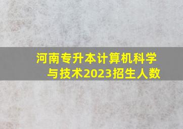 河南专升本计算机科学与技术2023招生人数