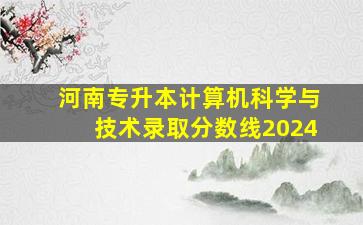 河南专升本计算机科学与技术录取分数线2024