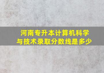 河南专升本计算机科学与技术录取分数线是多少