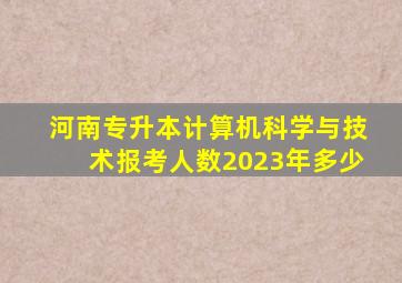 河南专升本计算机科学与技术报考人数2023年多少