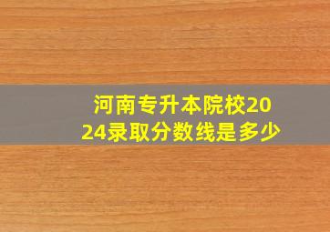 河南专升本院校2024录取分数线是多少