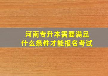 河南专升本需要满足什么条件才能报名考试