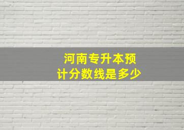 河南专升本预计分数线是多少