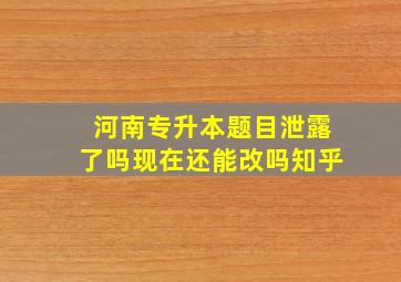 河南专升本题目泄露了吗现在还能改吗知乎