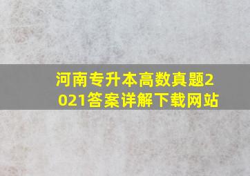 河南专升本高数真题2021答案详解下载网站