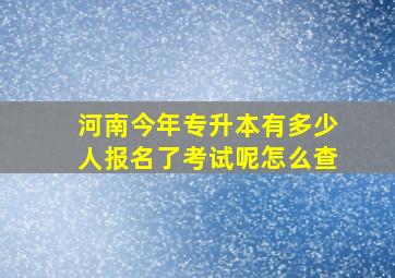 河南今年专升本有多少人报名了考试呢怎么查