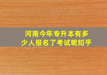 河南今年专升本有多少人报名了考试呢知乎