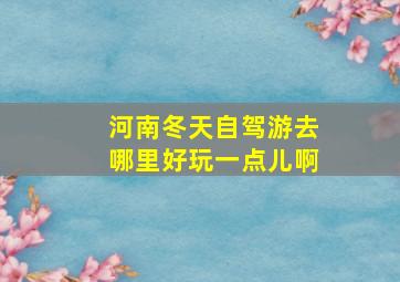 河南冬天自驾游去哪里好玩一点儿啊