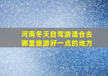 河南冬天自驾游适合去哪里旅游好一点的地方