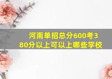 河南单招总分600考380分以上可以上哪些学校